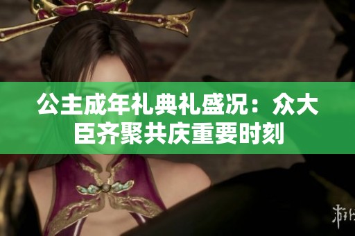 公主成年礼典礼盛况：众大臣齐聚共庆重要时刻