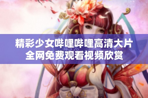 精彩少女哔哩哔哩高清大片全网免费观看视频欣赏