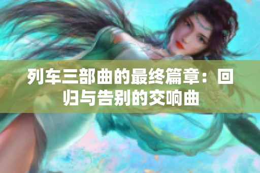 列车三部曲的最终篇章：回归与告别的交响曲