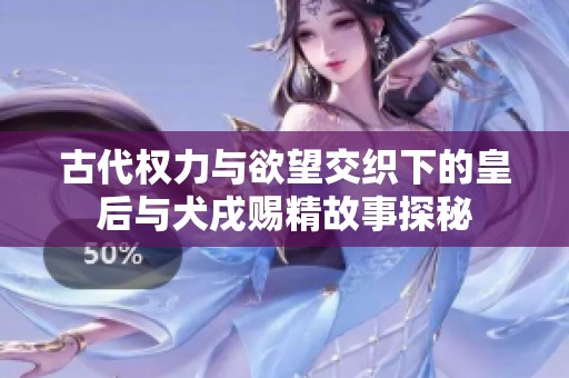 古代权力与欲望交织下的皇后与犬戌赐精故事探秘