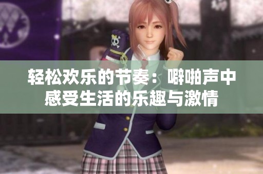 轻松欢乐的节奏：噼啪声中感受生活的乐趣与激情