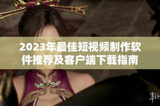 2023年最佳短视频制作软件推荐及客户端下载指南