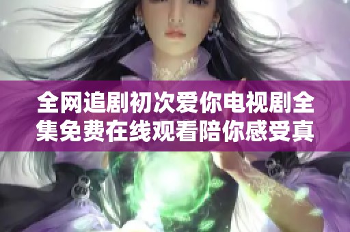 全网追剧初次爱你电视剧全集免费在线观看陪你感受真挚爱情