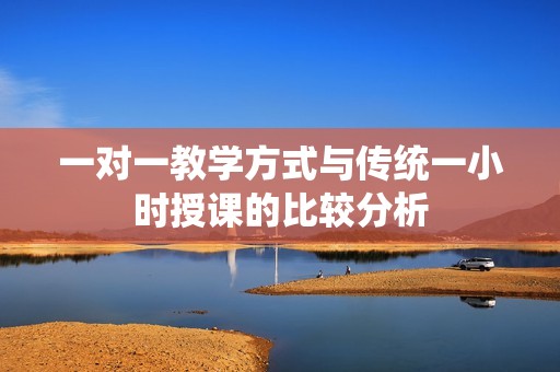 一对一教学方式与传统一小时授课的比较分析