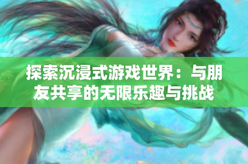 探索沉浸式游戏世界：与朋友共享的无限乐趣与挑战