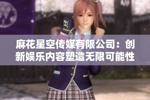 麻花星空传媒有限公司：创新娱乐内容塑造无限可能性