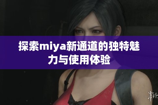 探索miya新通道的独特魅力与使用体验