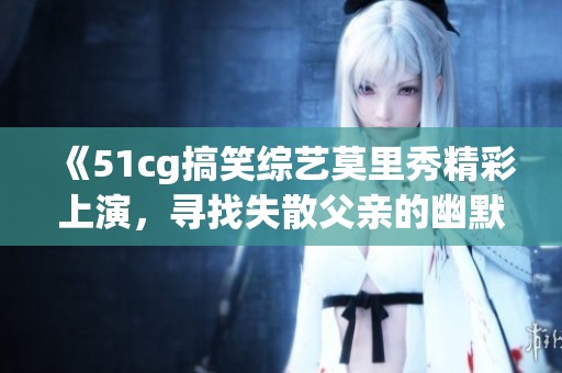 《51cg搞笑综艺莫里秀精彩上演，寻找失散父亲的幽默之旅》