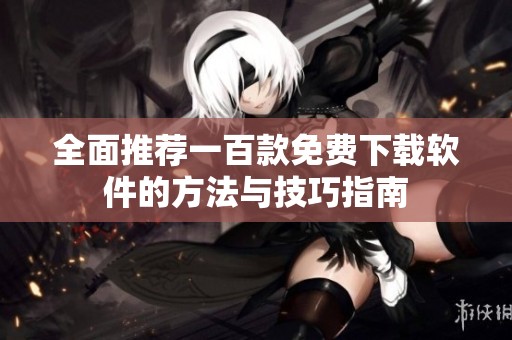 全面推荐一百款免费下载软件的方法与技巧指南