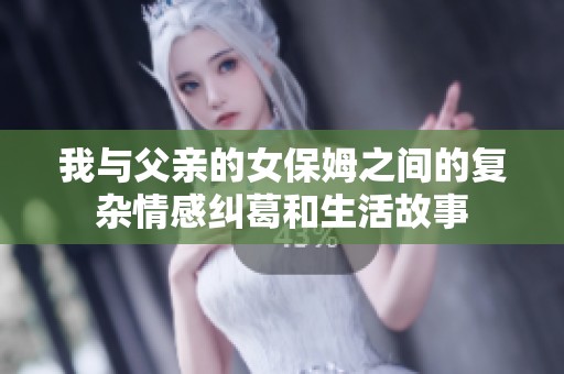我与父亲的女保姆之间的复杂情感纠葛和生活故事