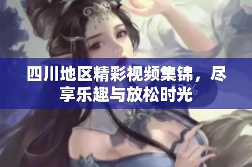 四川地区精彩视频集锦，尽享乐趣与放松时光