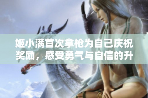 姬小满首次拿枪为自己庆祝奖励，感受勇气与自信的升华