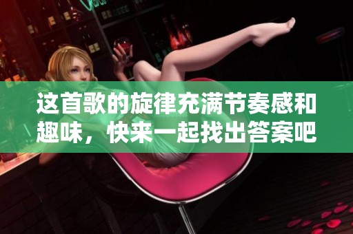 这首歌的旋律充满节奏感和趣味，快来一起找出答案吧