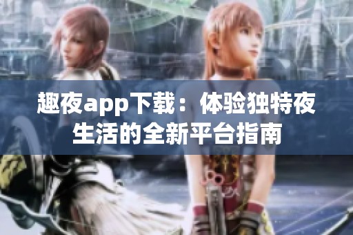 趣夜app下载：体验独特夜生活的全新平台指南