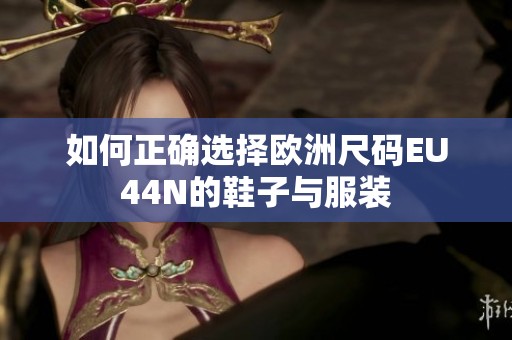 如何正确选择欧洲尺码EU44N的鞋子与服装