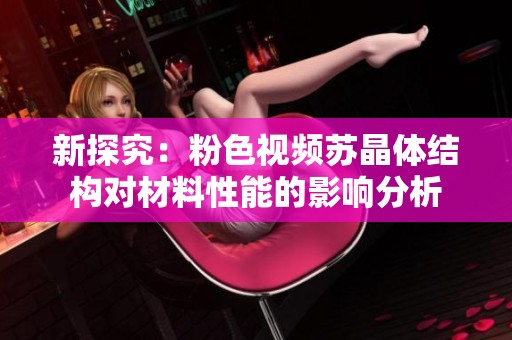 新探究：粉色视频苏晶体结构对材料性能的影响分析