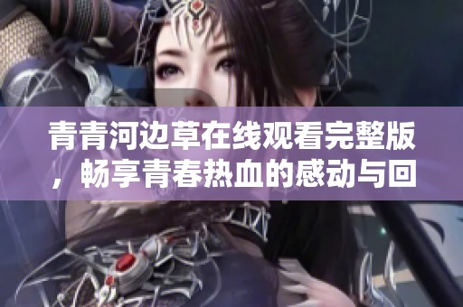 青青河边草在线观看完整版，畅享青春热血的感动与回忆