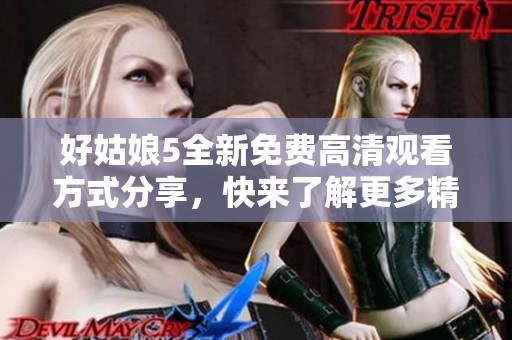 好姑娘5全新免费高清观看方式分享，快来了解更多精彩内容！