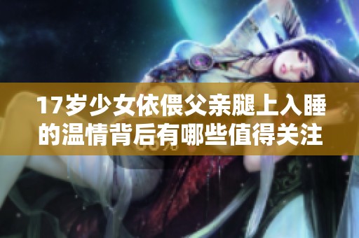 17岁少女依偎父亲腿上入睡的温情背后有哪些值得关注的细节