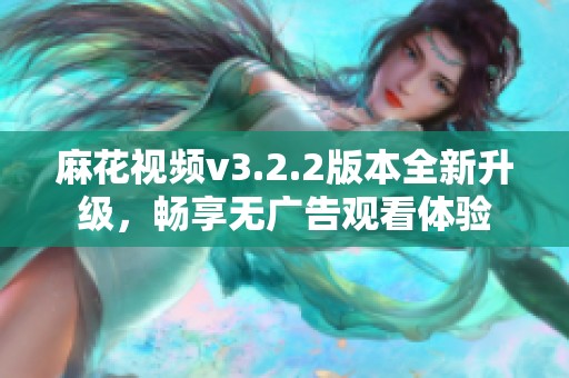 麻花视频v3.2.2版本全新升级，畅享无广告观看体验