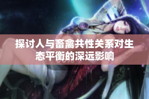 探讨人与畜禽共性关系对生态平衡的深远影响
