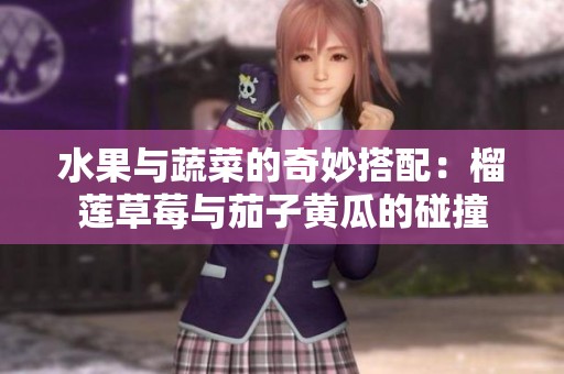 水果与蔬菜的奇妙搭配：榴莲草莓与茄子黄瓜的碰撞
