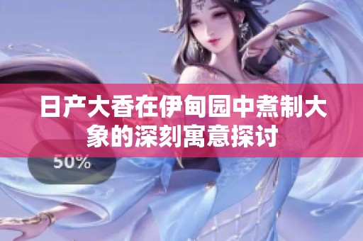 日产大香在伊甸园中煮制大象的深刻寓意探讨