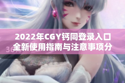 2022年CGY钙同登录入口全新使用指南与注意事项分享