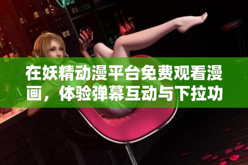 在妖精动漫平台免费观看漫画，体验弹幕互动与下拉功能