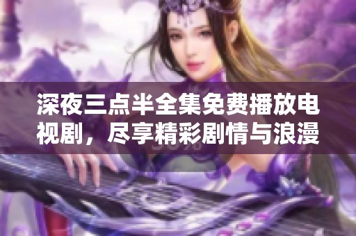 深夜三点半全集免费播放电视剧，尽享精彩剧情与浪漫瞬间