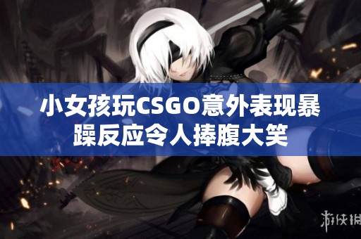小女孩玩CSGO意外表现暴躁反应令人捧腹大笑