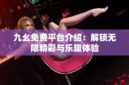 九幺免费平台介绍：解锁无限精彩与乐趣体验
