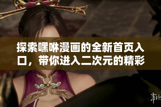 探索嘿咻漫画的全新首页入口，带你进入二次元的精彩世界