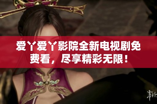 爱丫爱丫影院全新电视剧免费看，尽享精彩无限！
