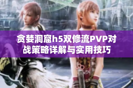 贪婪洞窟h5双修流PVP对战策略详解与实用技巧