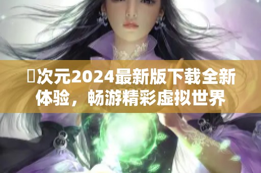 囧次元2024最新版下载全新体验，畅游精彩虚拟世界