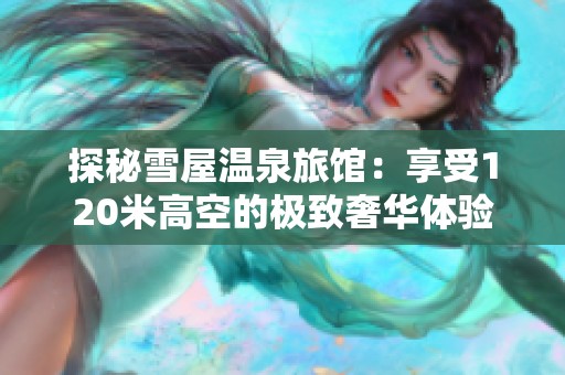 探秘雪屋温泉旅馆：享受120米高空的极致奢华体验