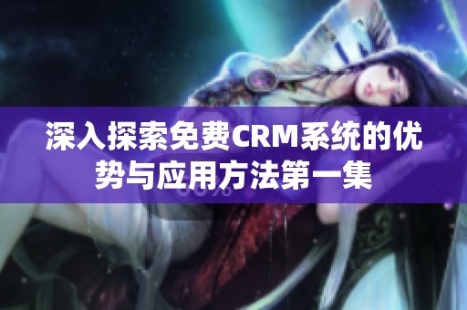 深入探索免费CRM系统的优势与应用方法第一集