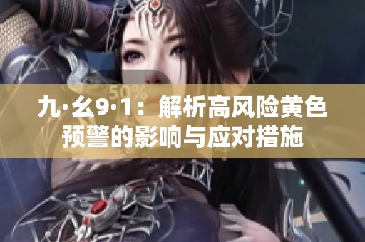 九·幺9·1：解析高风险黄色预警的影响与应对措施