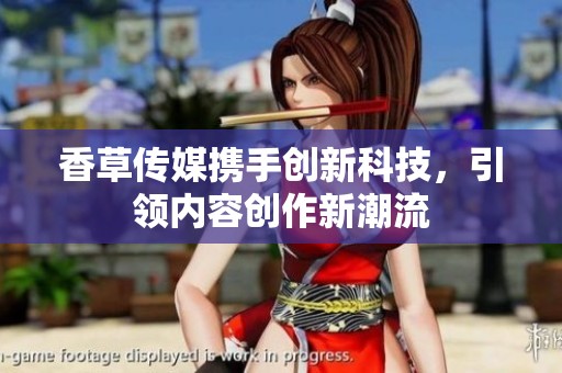 香草传媒携手创新科技，引领内容创作新潮流