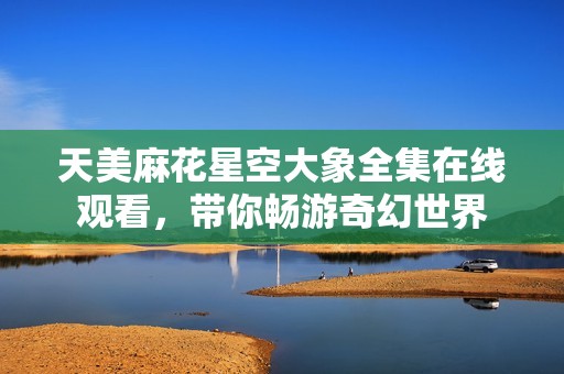 天美麻花星空大象全集在线观看，带你畅游奇幻世界
