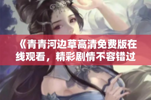 《青青河边草高清免费版在线观看，精彩剧情不容错过》