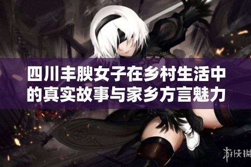 四川丰腴女子在乡村生活中的真实故事与家乡方言魅力