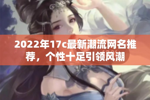 2022年17c最新潮流网名推荐，个性十足引领风潮