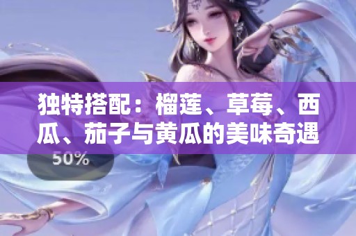 独特搭配：榴莲、草莓、西瓜、茄子与黄瓜的美味奇遇记