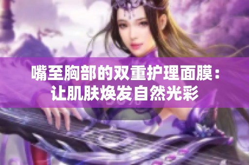 嘴至胸部的双重护理面膜：让肌肤焕发自然光彩