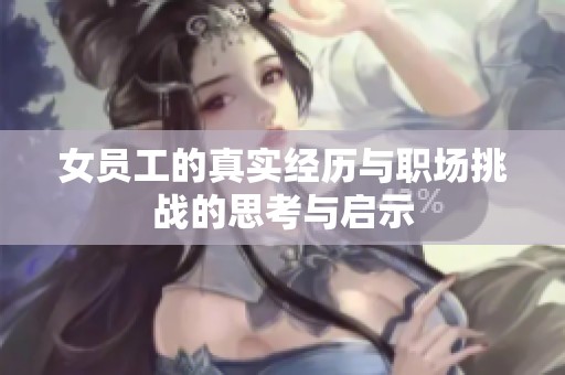 女员工的真实经历与职场挑战的思考与启示