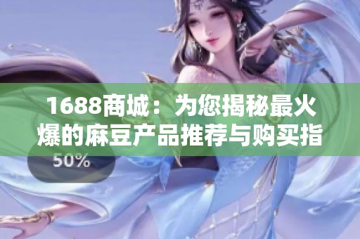 1688商城：为您揭秘最火爆的麻豆产品推荐与购买指南