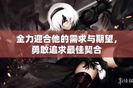 全力迎合他的需求与期望，勇敢追求最佳契合
