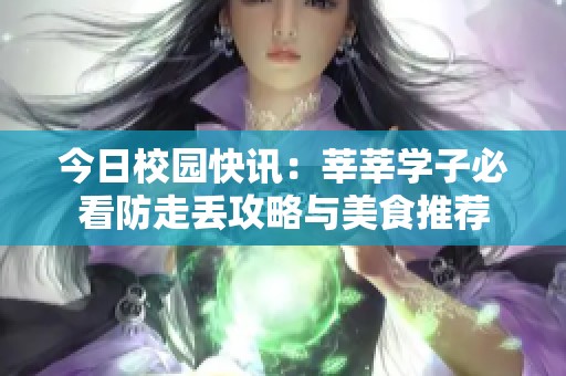 今日校园快讯：莘莘学子必看防走丢攻略与美食推荐